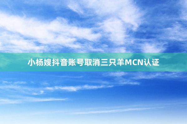 小(xiǎo)楊嫂抖音(yīn)賬号取消三隻羊MCN認證