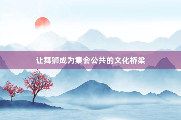 讓舞(wǔ)獅成為(wèi)集會(huì)公共的(de)文(wén)化(huà)橋梁