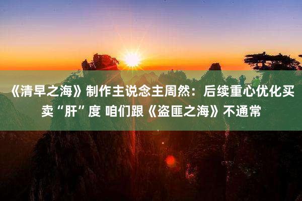 《清早之海(hǎi)》制(zhì)作(zuò)主說(shuō)念主周然:後續重心優化(huà)買賣“肝”度 咱們跟《盜匪之海(hǎi)》不(bù)通(tōng)常