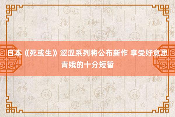 日(rì)本《死或生(shēng)》澀澀系列将公布新作(zuò) 享受好(hǎo)意思青娥的(de)十分(fēn)短(duǎn)暫