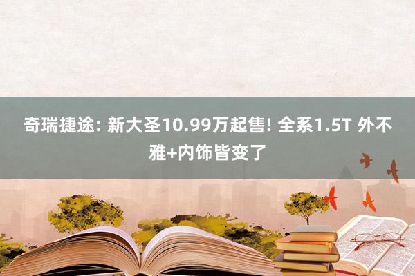 奇瑞捷途: 新大(dà)聖10.99萬起售! 全系1.5T 外(wài)不(bù)雅+內(nèi)飾皆變了(le)