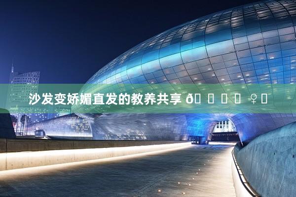 沙發變嬌媚直發的(de)教養共享 💇♀️