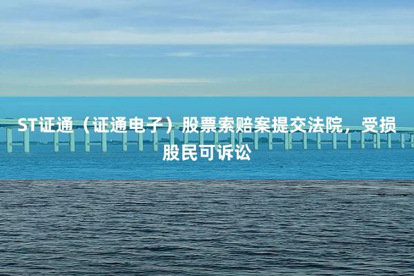 ST證通(tōng)(證通(tōng)電(diàn)子(zǐ))股票(piào)索賠案提交法院,受損股民(mín)可(kě)訴訟