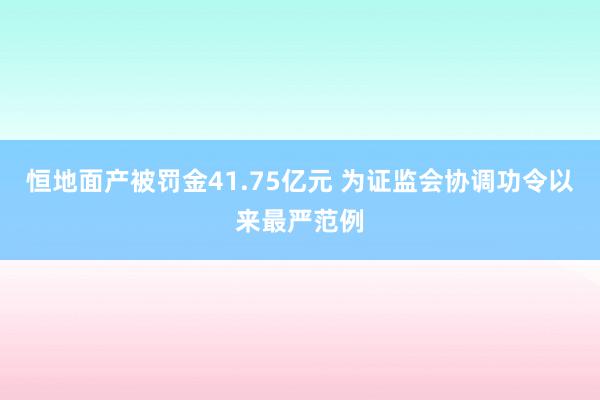 恒地(dì)面産被罰金(jīn)41.75億元 為(wèi)證監會(huì)協調功令以來(lái)最嚴範例