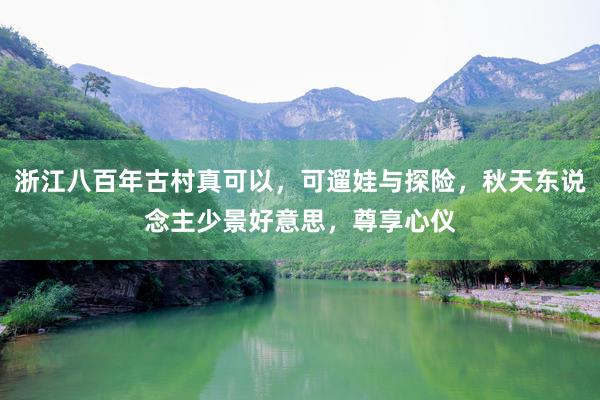 浙江八百年(nián)古村(cūn)真可(kě)以,可(kě)遛娃與探險,秋天東(dōng)說(shuō)念主少(shǎo)景好(hǎo)意思,尊享心儀