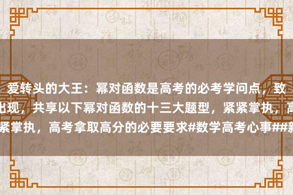 愛(ài)轉頭的(de)大(dà)王:幂對(duì)函數(shù)是(shì)高(gāo)考的(de)必考學問(wèn)點,緻使好(hǎo)多(duō)時(shí)辰動作(zuò)壓軸題出現(xiàn),共享以下(xià)幂對(duì)函數(shù)的(de)十三大(dà)題型,緊緊掌執,高(gāo)考拿(ná)取高(gāo)分(fēn)的(de)必要(yào)要(yào)求#數(shù)學高(gāo)考心事(shì)##新高(gāo)考數(shù)學沖刺#