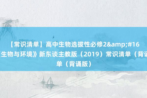 【常識清單】高(gāo)中生(shēng)物(wù)選拔性必修2 《生(shēng)物(wù)與環境》新東(dōng)談主教版(2019)常識清單(背誦版)