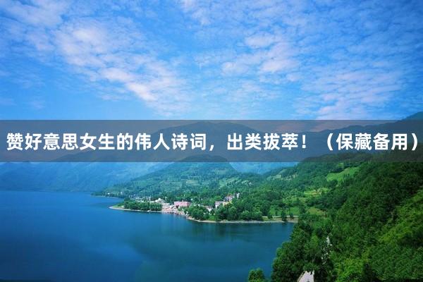 贊好(hǎo)意思女(nǚ)生(shēng)的(de)偉人(rén)詩詞，出類拔萃！（保藏備用(yòng)）