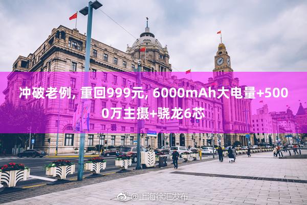 沖破老(lǎo)例, 重回999元, 6000mAh大(dà)電(diàn)量+5000萬主攝+骁龍6芯