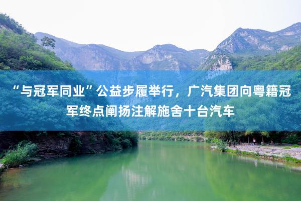 “與冠軍同業(yè)”公益步履舉行(xíng)，廣汽集團向粵籍冠軍終點闡揚注解施舍十台汽車(chē)