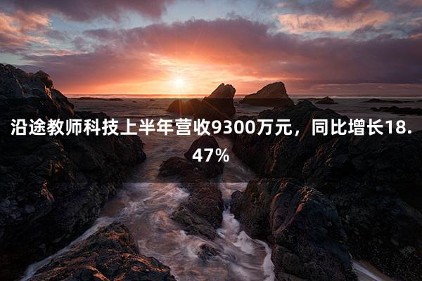 沿途教師(shī)科(kē)技(jì)上(shàng)半年(nián)營收9300萬元，同比增長(cháng)18.47%