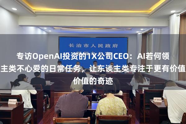 專訪OpenAI投資的(de)1X公司CEO：AI若何領受東(dōng)談主類不(bù)心愛(ài)的(de)日(rì)常任務，讓東(dōng)談主類專注于更有(yǒu)價值的(de)奇迹