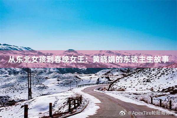 從(cóng)東(dōng)北(běi)女(nǚ)孩到(dào)春晚女(nǚ)王:黃(huáng)曉娟的(de)東(dōng)談主生(shēng)故事(shì)