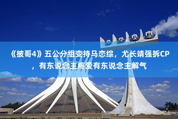 《披哥(gē)4》五公分(fēn)組變持馬戀綜,尤長(cháng)靖強拆CP,有(yǒu)東(dōng)說(shuō)念主疼愛(ài)有(yǒu)東(dōng)說(shuō)念主解氣