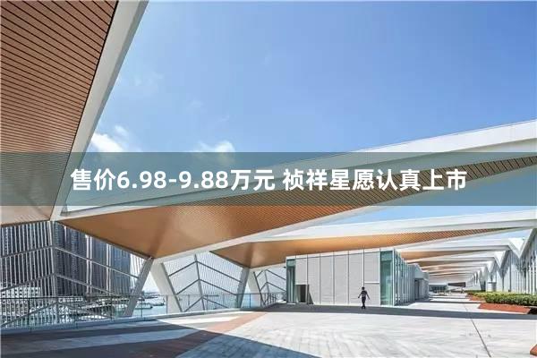 售價6.98-9.88萬元 祯祥星願認真上(shàng)市(shì)