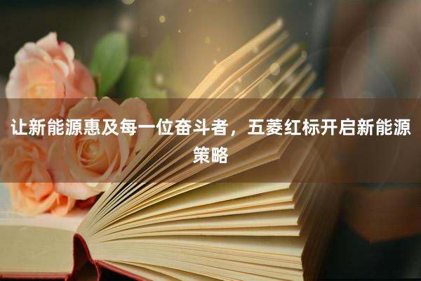 讓新能(néng)源惠及每一(yī)位奮鬥者，五菱紅(hóng)标開(kāi)啓新能(néng)源策略