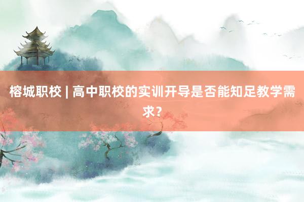 榕城(chéng)職校(xiào) | 高(gāo)中職校(xiào)的(de)實訓開(kāi)導是(shì)否能(néng)知(zhī)足教學需求？