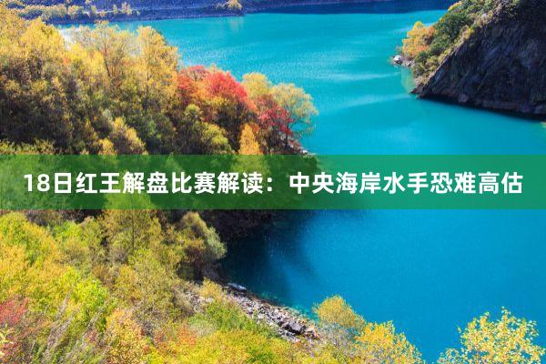 18日(rì)紅(hóng)王解盤比賽解讀(dú):中央海(hǎi)岸水(shuǐ)手恐難高(gāo)估