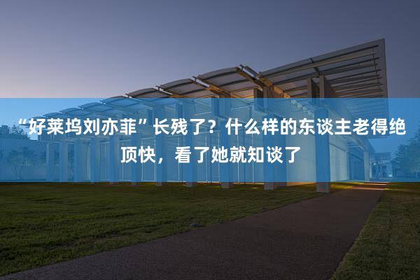 “好(hǎo)萊塢劉亦菲”長(cháng)殘了(le)?什(shén)麽樣的(de)東(dōng)談主老(lǎo)得(de)絕頂快(kuài),看(kàn)了(le)她(tā)就(jiù)知(zhī)談了(le)