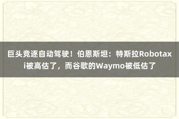 巨頭競逐自(zì)動駕駛!伯恩斯坦:特斯拉Robotaxi被高(gāo)估了(le),而谷歌(gē)的(de)Waymo被低(dī)估了(le)