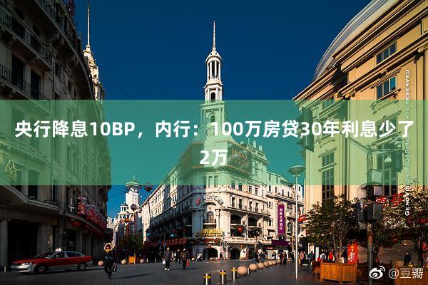 央行(xíng)降息10BP,內(nèi)行(xíng):100萬房(fáng)貸30年(nián)利息少(shǎo)了(le)2萬