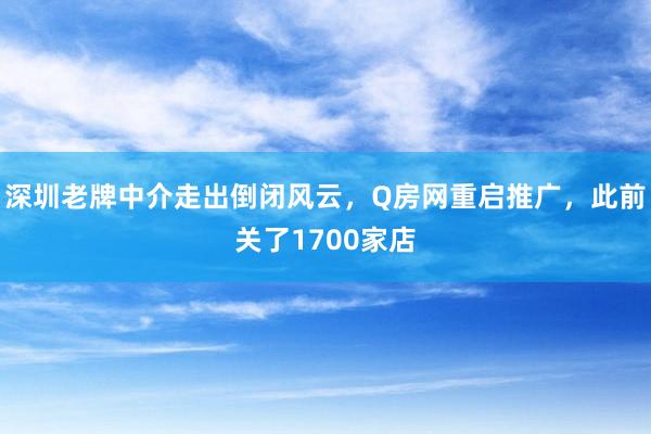 深圳老(lǎo)牌中介走出倒閉風(fēng)雲,Q房(fáng)網重啓推廣,此前關了(le)1700家(jiā)店(diàn)