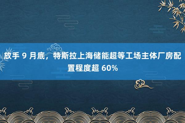 放(fàng)手 9 月(yuè)底，特斯拉上(shàng)海(hǎi)儲能(néng)超等工(gōng)場(chǎng)主體(tǐ)廠(chǎng)房(fáng)配置程度超 60%