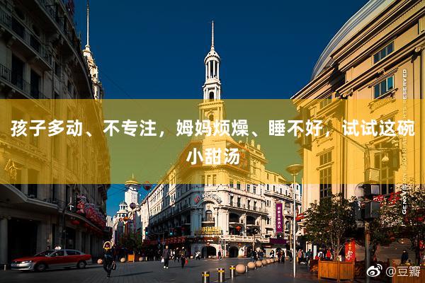 孩子(zǐ)多(duō)動、不(bù)專注,姆媽(mā)煩燥、睡(shuì)不(bù)好(hǎo),試試這(zhè)碗小(xiǎo)甜湯