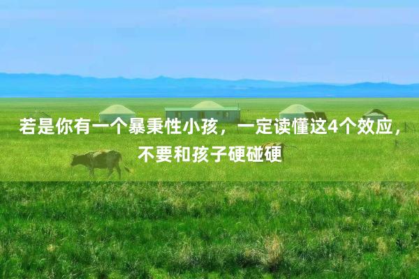 若是(shì)你(nǐ)有(yǒu)一(yī)個(gè)暴秉性小(xiǎo)孩,一(yī)定讀(dú)懂(dǒng)這(zhè)4個(gè)效應,不(bù)要(yào)和(hé)孩子(zǐ)硬碰硬