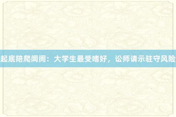 起底陪爬阛阓：大(dà)學生(shēng)最受嗜好(hǎo)，訟師(shī)請(qǐng)示駐守風(fēng)險