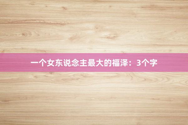 一(yī)個(gè)女(nǚ)東(dōng)說(shuō)念主最大(dà)的(de)福澤:3個(gè)字