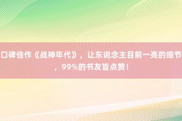 口碑佳作(zuò)《戰神年(nián)代》,讓東(dōng)說(shuō)念主目前一(yī)亮(liàng)的(de)細節,99%的(de)書(shū)友(yǒu)皆點贊!